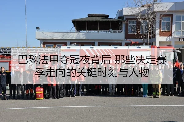 巴黎法甲夺冠夜背后 那些决定赛季走向的关键时刻与人物 - 新闻资讯相关文章缩略图