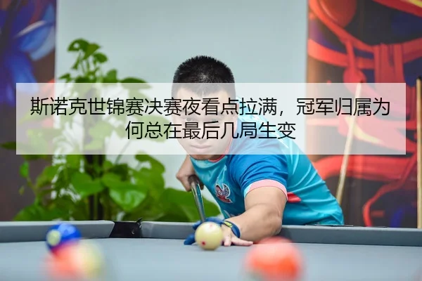 斯诺克世锦赛决赛夜看点拉满,冠军归属为何总在最后几局生变